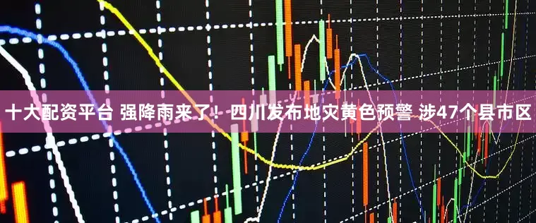 十大配资平台 强降雨来了！四川发布地灾黄色预警 涉47个县市区