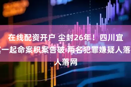 在线配资开户 尘封26年！四川宜宾一起命案积案告破 两名犯罪嫌疑人落网
