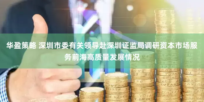 华盈策略 深圳市委有关领导赴深圳证监局调研资本市场服务前海高质量发展情况