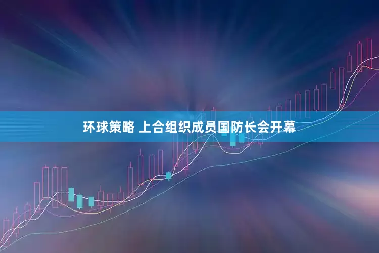 环球策略 上合组织成员国防长会开幕