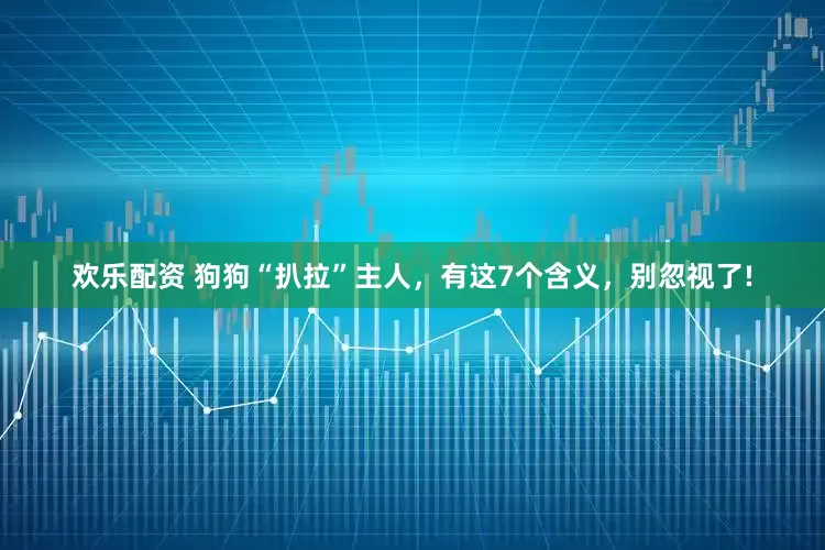 欢乐配资 狗狗“扒拉”主人，有这7个含义，别忽视了!