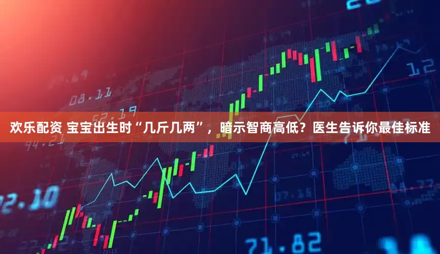 欢乐配资 宝宝出生时“几斤几两”，暗示智商高低？医生告诉你最佳标准