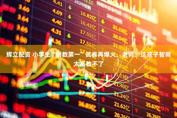 辉立配资 小学生“倒数第一”试卷再爆火，老师：这孩子智商太高教不了