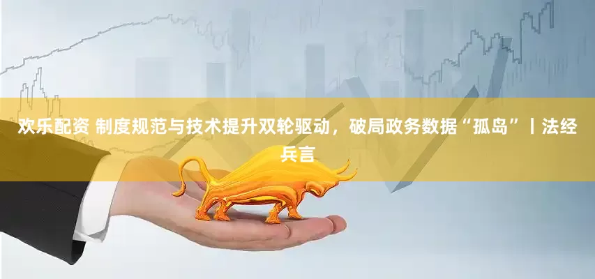 欢乐配资 制度规范与技术提升双轮驱动，破局政务数据“孤岛”丨法经兵言