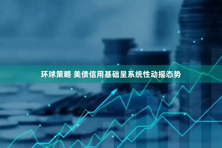 环球策略 美债信用基础呈系统性动摇态势