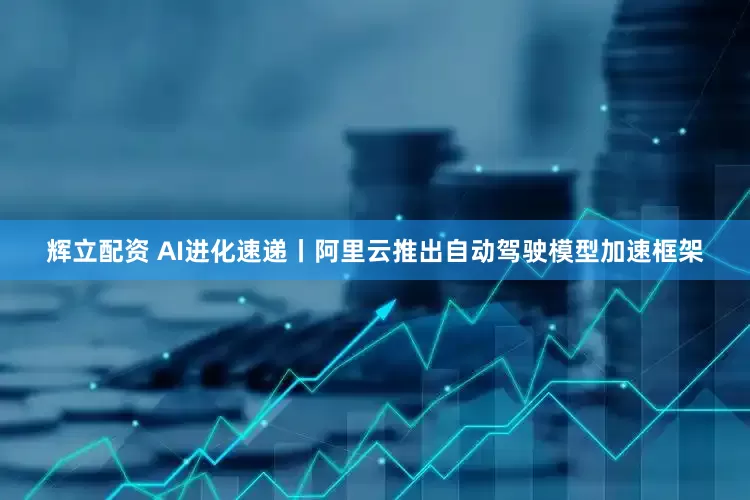 辉立配资 AI进化速递丨阿里云推出自动驾驶模型加速框架