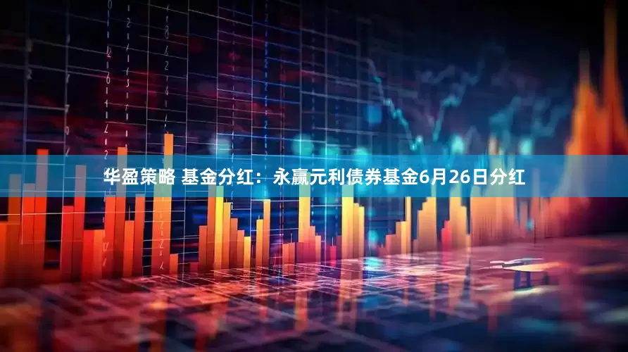 华盈策略 基金分红：永赢元利债券基金6月26日分红