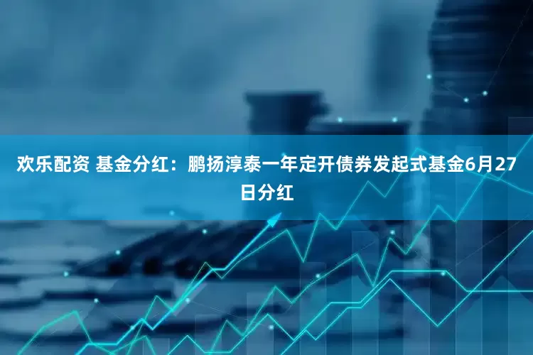 欢乐配资 基金分红：鹏扬淳泰一年定开债券发起式基金6月27日分红