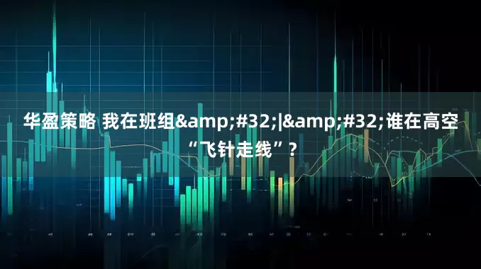 华盈策略 我在班组 | 谁在高空“飞针走线”？