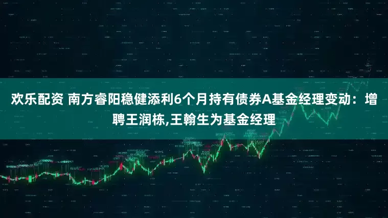 欢乐配资 南方睿阳稳健添利6个月持有债券A基金经理变动：增聘王润栋,王翰生为基金经理
