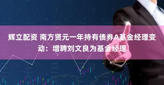 辉立配资 南方贤元一年持有债券A基金经理变动：增聘刘文良为基金经理