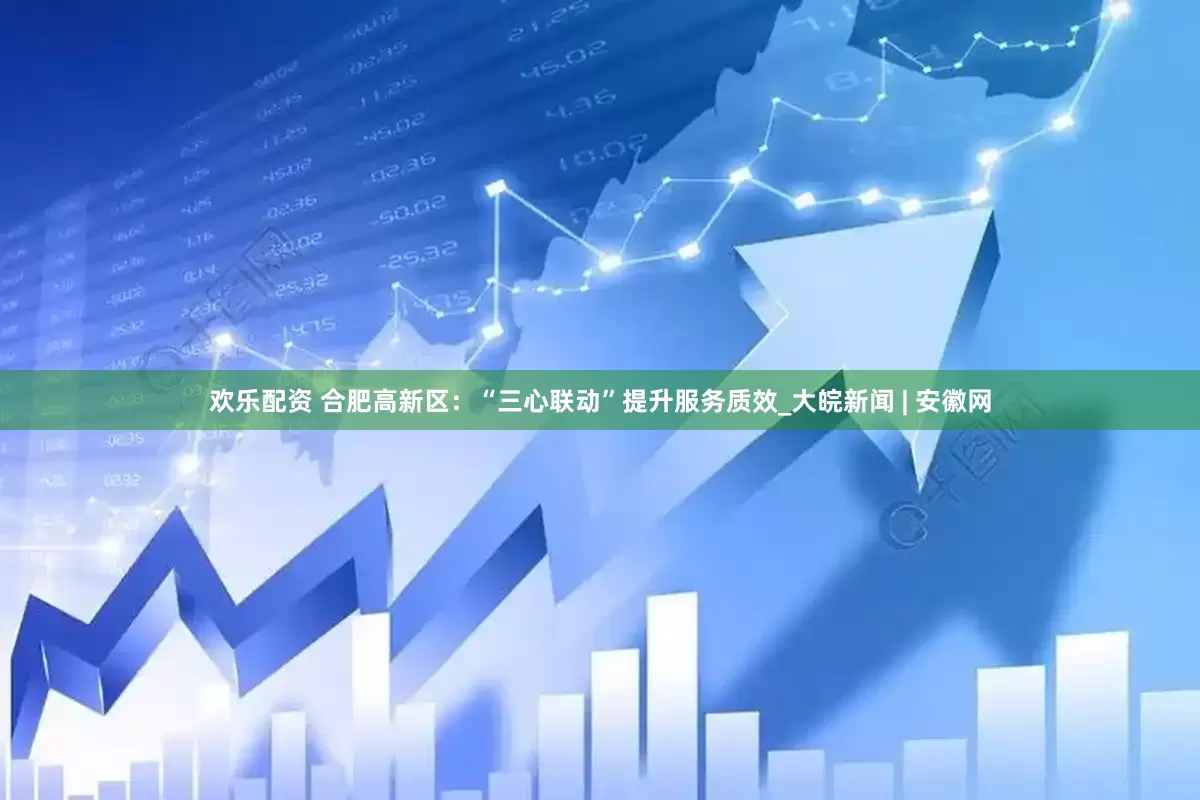 欢乐配资 合肥高新区：“三心联动”提升服务质效_大皖新闻 | 安徽网