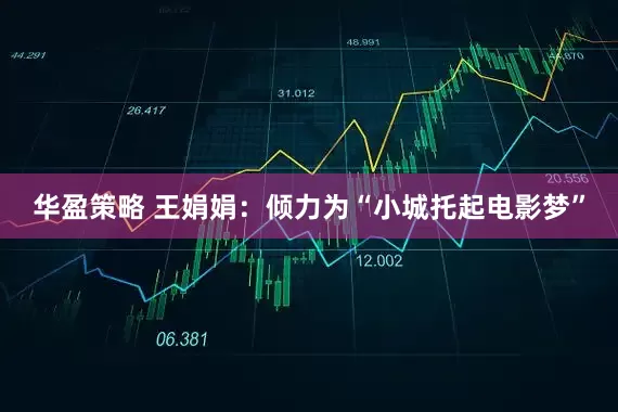 华盈策略 王娟娟：倾力为“小城托起电影梦”