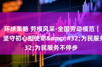 环球策略 劳模风采·全国劳动模范｜王润梅：坚守初心担使命 为民服务不停步
