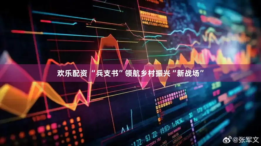 欢乐配资 “兵支书”领航乡村振兴“新战场”