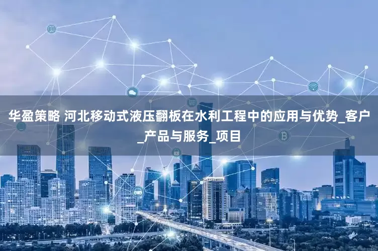 华盈策略 河北移动式液压翻板在水利工程中的应用与优势_客户_产品与服务_项目