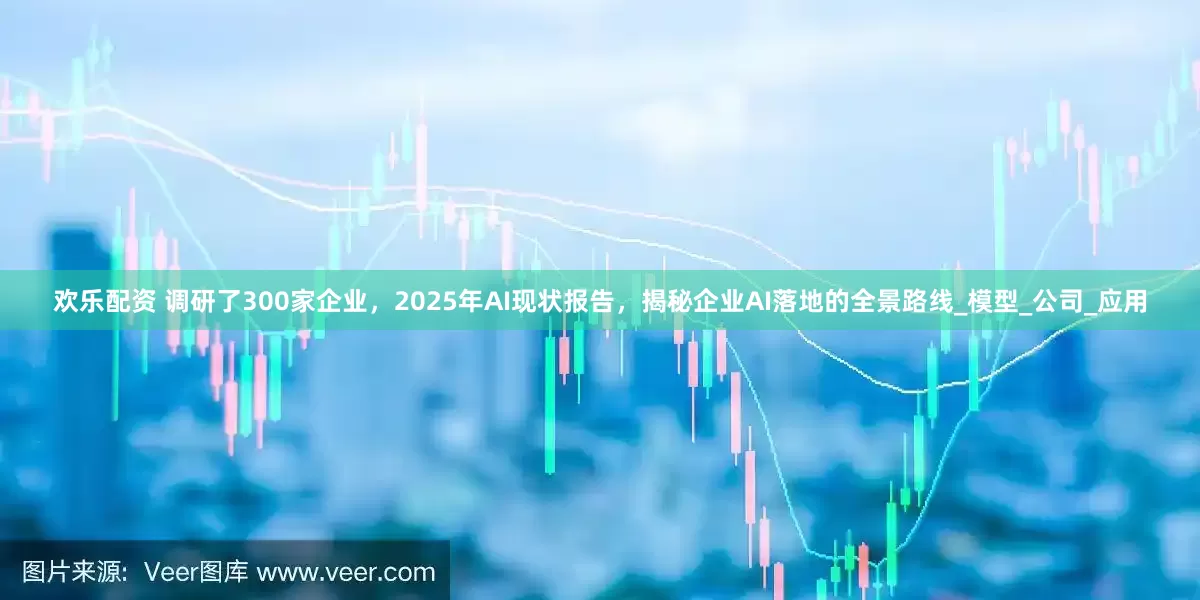 欢乐配资 调研了300家企业,2025年AI现状报告,揭秘企业AI落地的全景路线_模型_公司_应用