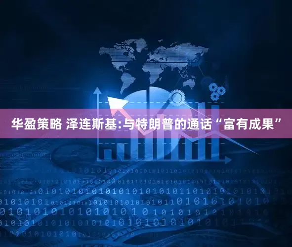 华盈策略 泽连斯基:与特朗普的通话“富有成果”