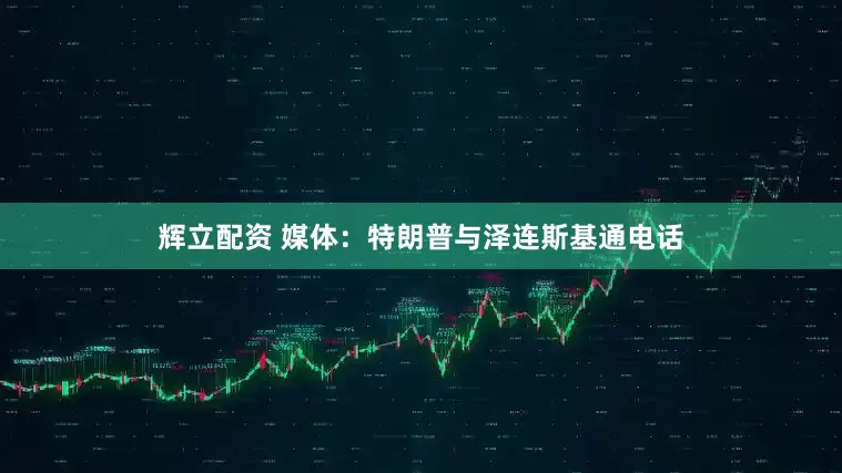 辉立配资 媒体：特朗普与泽连斯基通电话