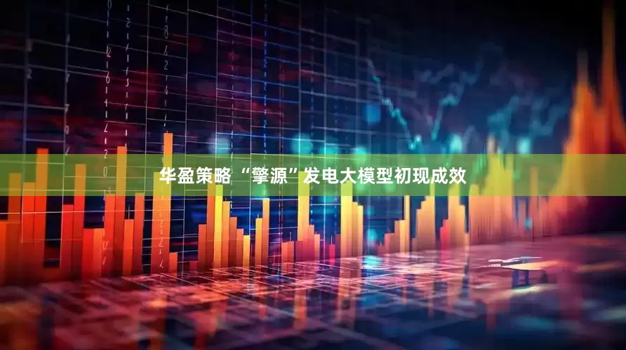 华盈策略 “擎源”发电大模型初现成效