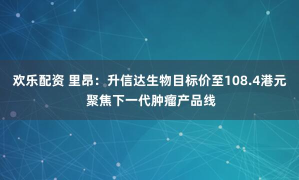欢乐配资 里昂：升信达生物目标价至108.4港元 聚焦下一代肿瘤产品线