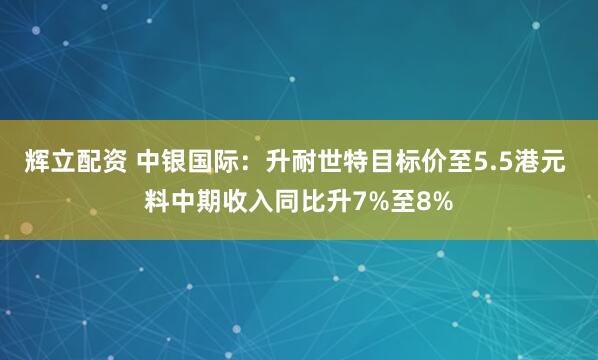 辉立配资 中银国际：升耐世特目标价至5.5港元 料中期收入同比升7%至8%