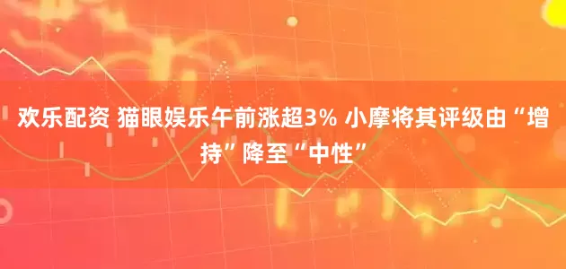 欢乐配资 猫眼娱乐午前涨超3% 小摩将其评级由“增持”降至“中性”