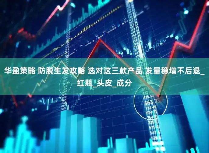 华盈策略 防脱生发攻略 选对这三款产品 发量稳增不后退_红瓶_头皮_成分