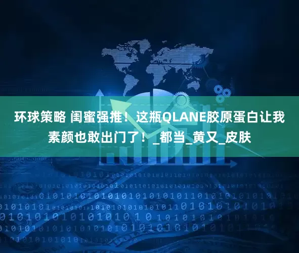 环球策略 闺蜜强推！这瓶QLANE胶原蛋白让我素颜也敢出门了！_都当_黄又_皮肤