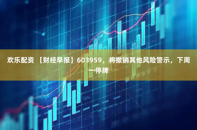 欢乐配资 【财经早报】603959，将撤销其他风险警示，下周一停牌
