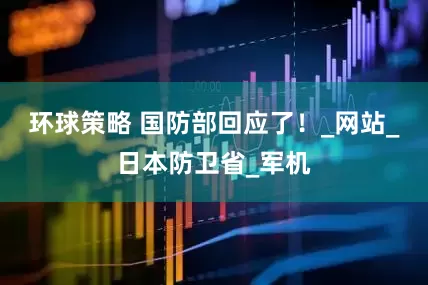 环球策略 国防部回应了！_网站_日本防卫省_军机
