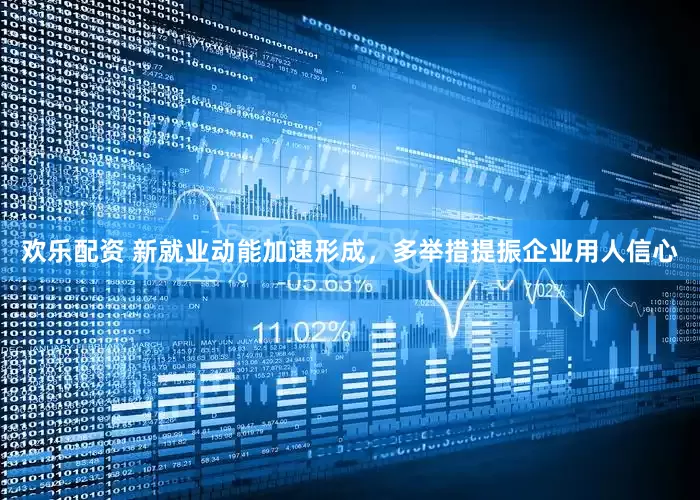 欢乐配资 新就业动能加速形成，多举措提振企业用人信心