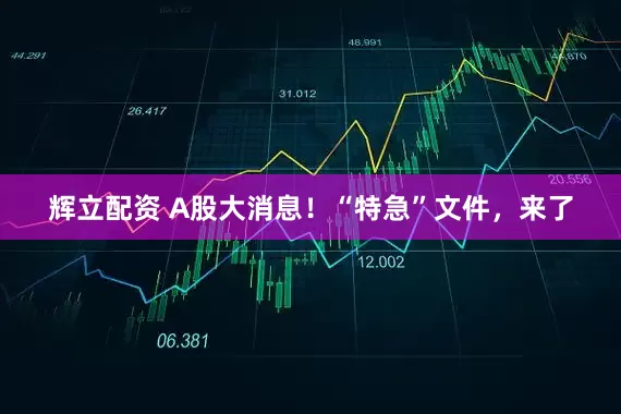 辉立配资 A股大消息！“特急”文件，来了