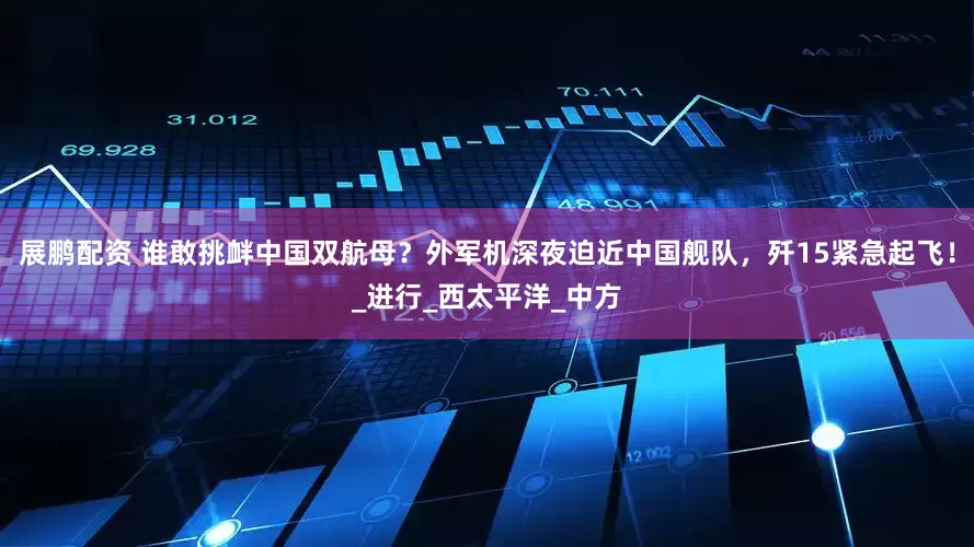 展鹏配资 谁敢挑衅中国双航母？外军机深夜迫近中国舰队，歼15紧急起飞！_进行_西太平洋_中方