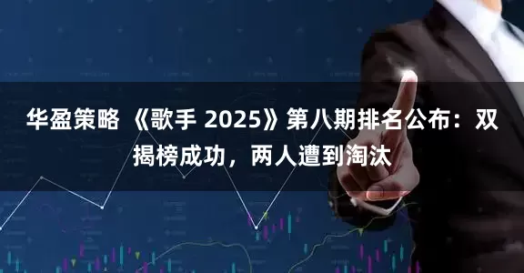 华盈策略 《歌手 2025》第八期排名公布：双揭榜成功，两人遭到淘汰