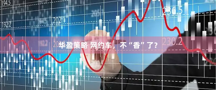 华盈策略 网约车，不“香”了？