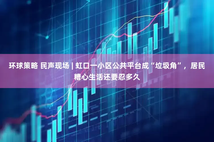 环球策略 民声现场 | 虹口一小区公共平台成“垃圾角”，居民糟心生活还要忍多久