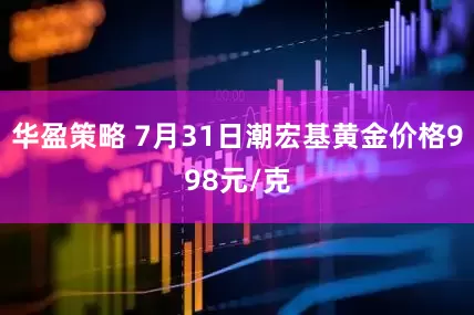 华盈策略 7月31日潮宏基黄金价格998元/克