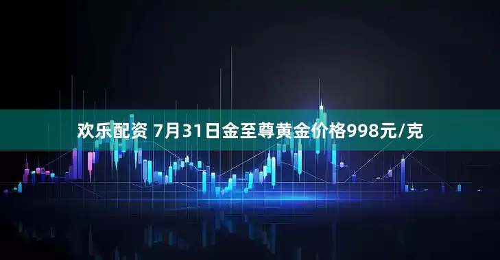 欢乐配资 7月31日金至尊黄金价格998元/克