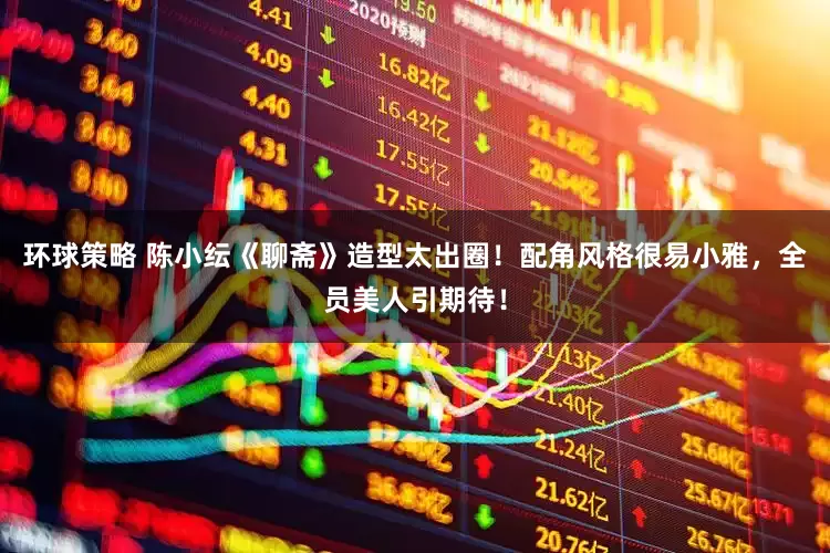 环球策略 陈小纭《聊斋》造型太出圈！配角风格很易小雅，全员美人引期待！