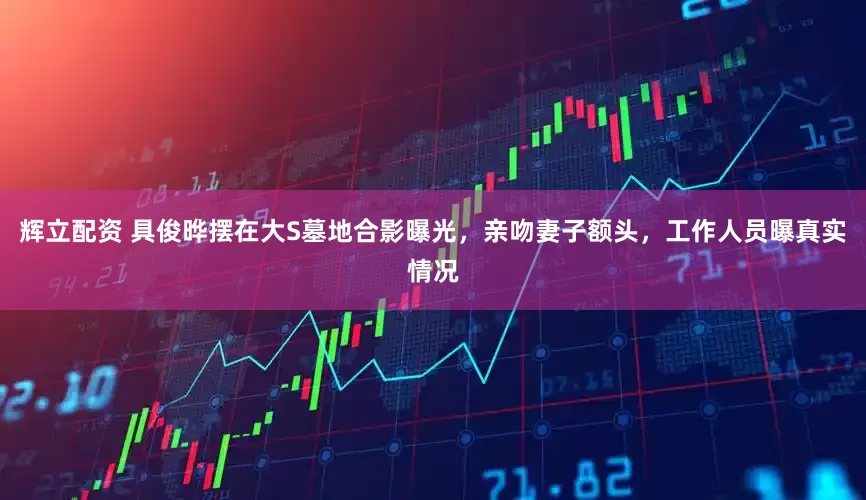 辉立配资 具俊晔摆在大S墓地合影曝光，亲吻妻子额头，工作人员曝真实情况