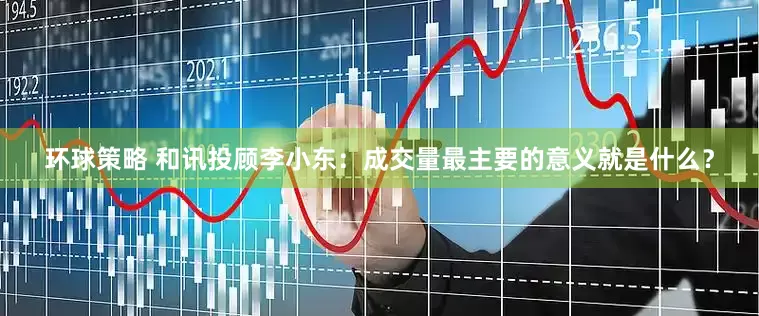 环球策略 和讯投顾李小东：成交量最主要的意义就是什么？