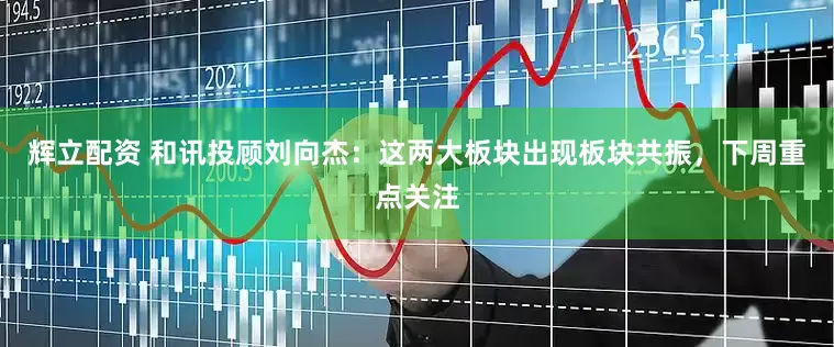 辉立配资 和讯投顾刘向杰：这两大板块出现板块共振，下周重点关注