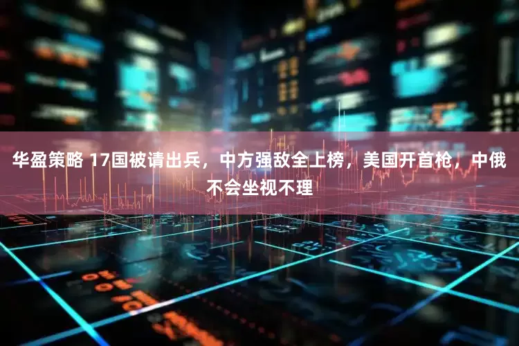 华盈策略 17国被请出兵，中方强敌全上榜，美国开首枪，中俄不会坐视不理