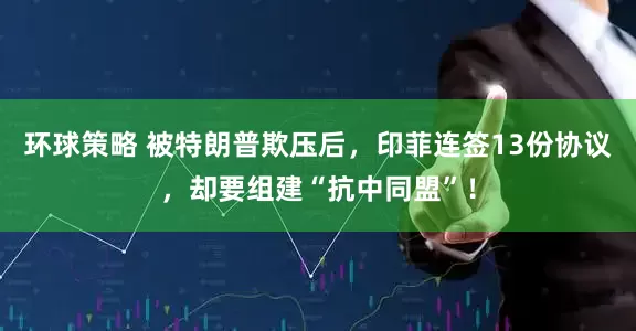 环球策略 被特朗普欺压后，印菲连签13份协议，却要组建“抗中同盟”！
