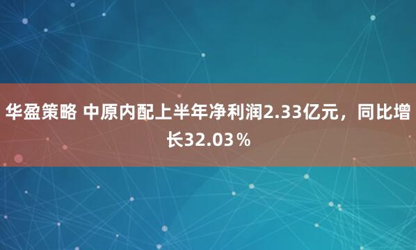 华盈策略 中原内配上半年净利润2.33亿元，同比增长32.03％