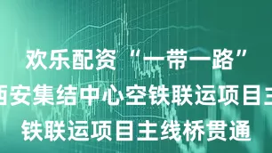 欢乐配资 “一带一路”中欧班列西安集结中心空铁联运项目主线桥贯通