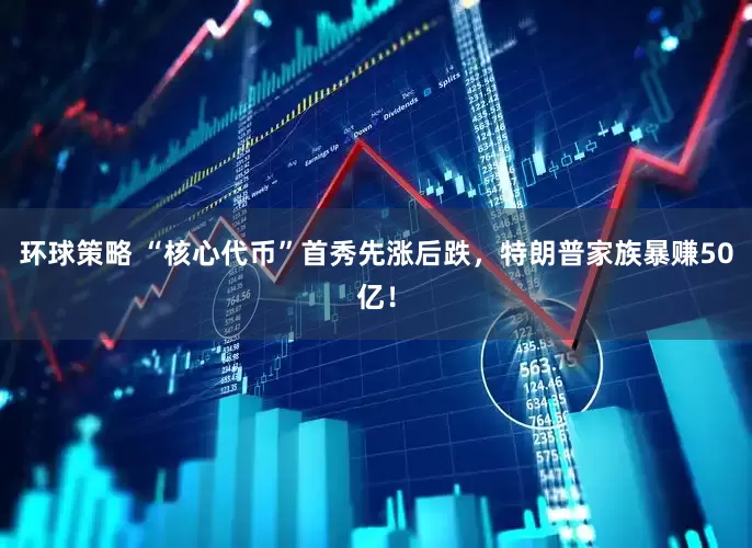 环球策略 “核心代币”首秀先涨后跌，特朗普家族暴赚50亿！