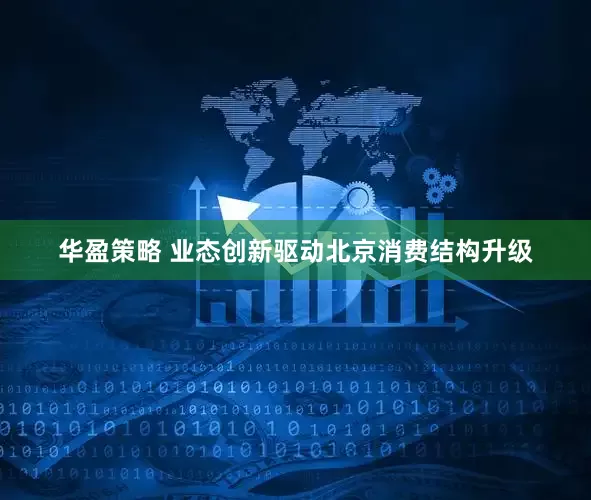 华盈策略 业态创新驱动北京消费结构升级