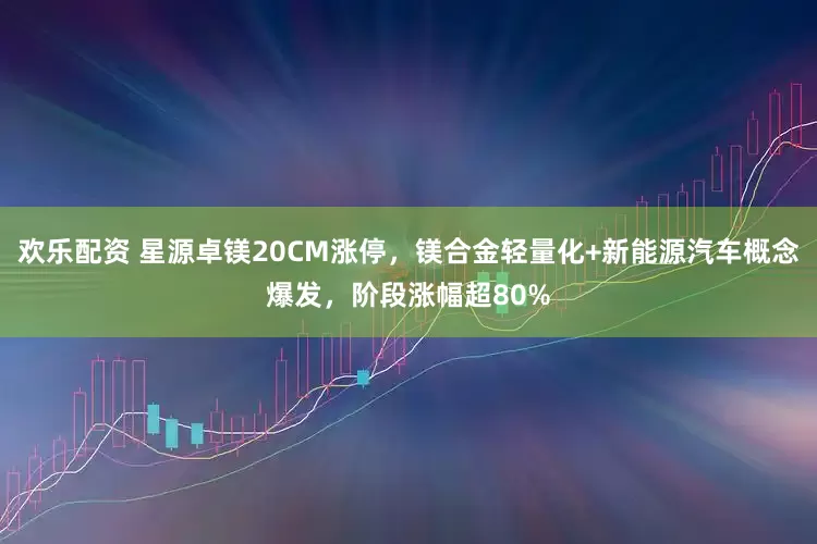 欢乐配资 星源卓镁20CM涨停，镁合金轻量化+新能源汽车概念爆发，阶段涨幅超80%